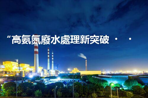 “高氨氮廢水處理新突破，綠色環(huán)保技術助力高效凈化”